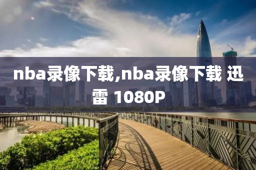 nba录像下载,nba录像下载 迅雷 1080P