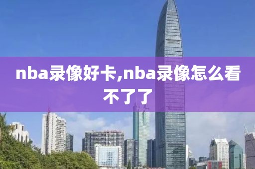 nba录像好卡,nba录像怎么看不了了