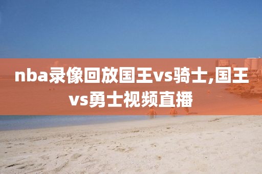 nba录像回放国王vs骑士,国王vs勇士视频直播