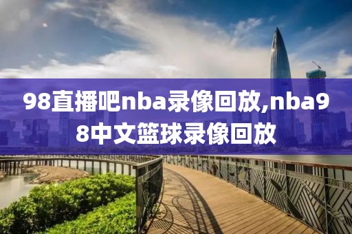 98直播吧nba录像回放,nba98中文篮球录像回放