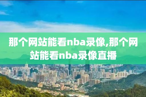 那个网站能看nba录像,那个网站能看nba录像直播