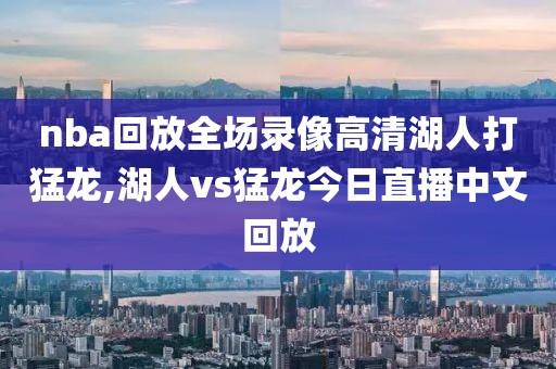 nba回放全场录像高清湖人打猛龙,湖人vs猛龙今日直播中文回放