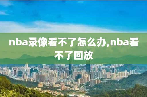 nba录像看不了怎么办,nba看不了回放