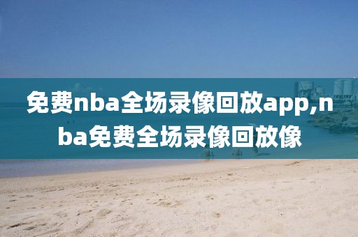 免费nba全场录像回放app,nba免费全场录像回放像