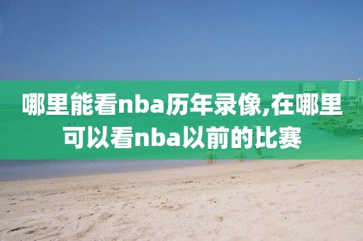 哪里能看nba历年录像,在哪里可以看nba以前的比赛