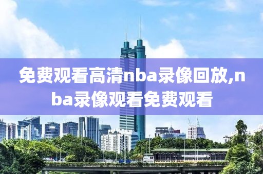 免费观看高清nba录像回放,nba录像观看免费观看